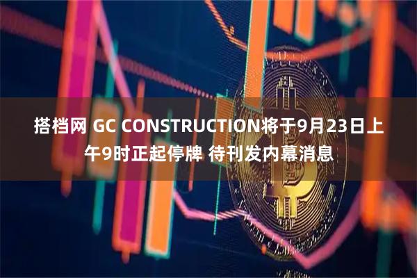搭档网 GC CONSTRUCTION将于9月23日上午9时正起停牌 待刊发内幕消息