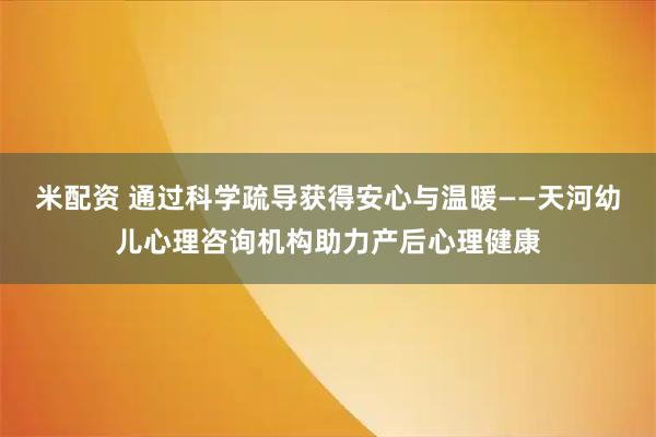 米配资 通过科学疏导获得安心与温暖——天河幼儿心理咨询机构助力产后心理健康