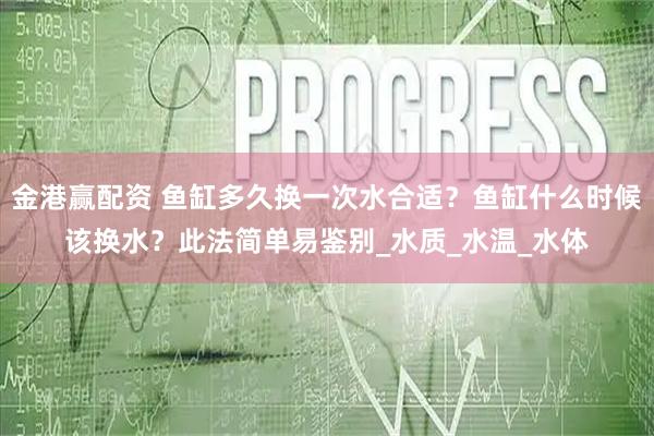 金港赢配资 鱼缸多久换一次水合适？鱼缸什么时候该换水？此法简单易鉴别_水质_水温_水体