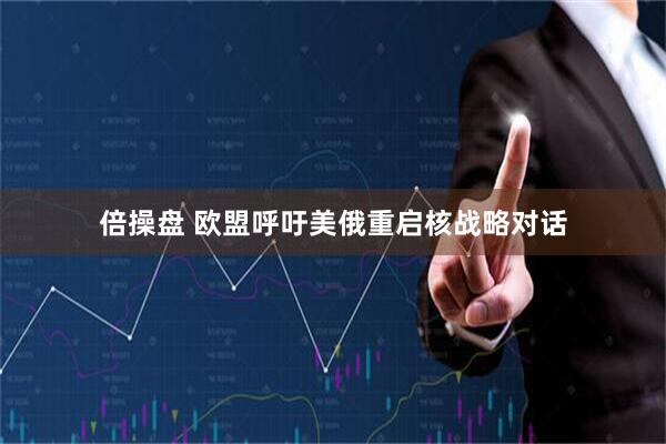 倍操盘 欧盟呼吁美俄重启核战略对话