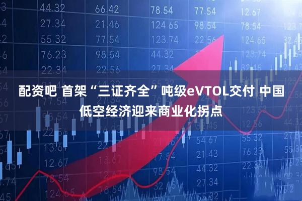 配资吧 首架“三证齐全”吨级eVTOL交付 中国低空经济迎来商业化拐点
