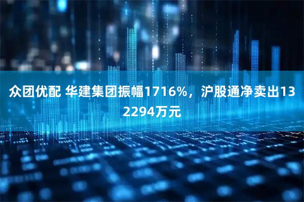 众团优配 华建集团振幅1716%，沪股通净卖出132294万元