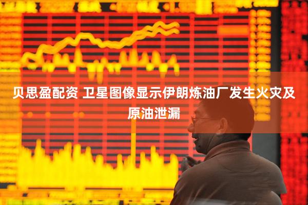 贝思盈配资 卫星图像显示伊朗炼油厂发生火灾及原油泄漏