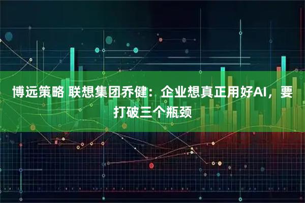 博远策略 联想集团乔健：企业想真正用好AI，要打破三个瓶颈