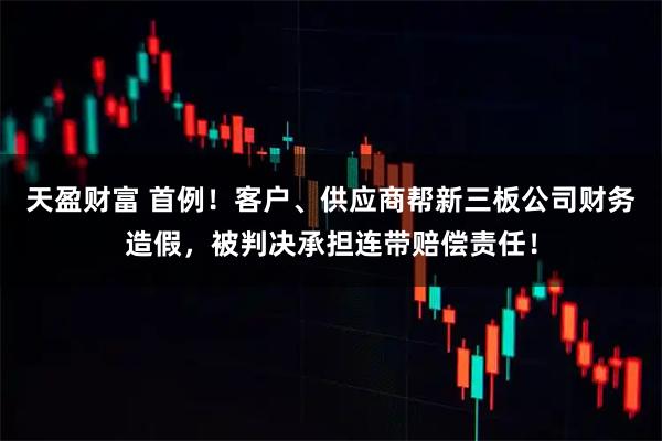 天盈财富 首例！客户、供应商帮新三板公司财务造假，被判决承担连带赔偿责任！
