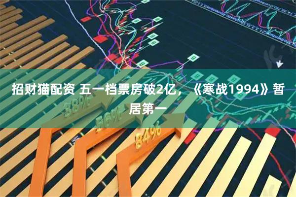 招财猫配资 五一档票房破2亿，《寒战1994》暂居第一
