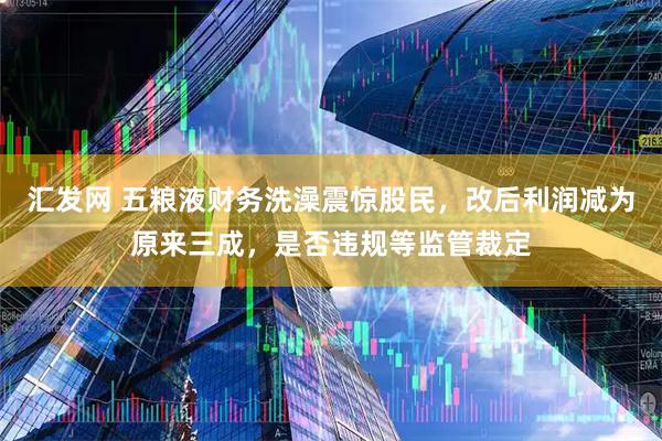 汇发网 五粮液财务洗澡震惊股民，改后利润减为原来三成，是否违规等监管裁定