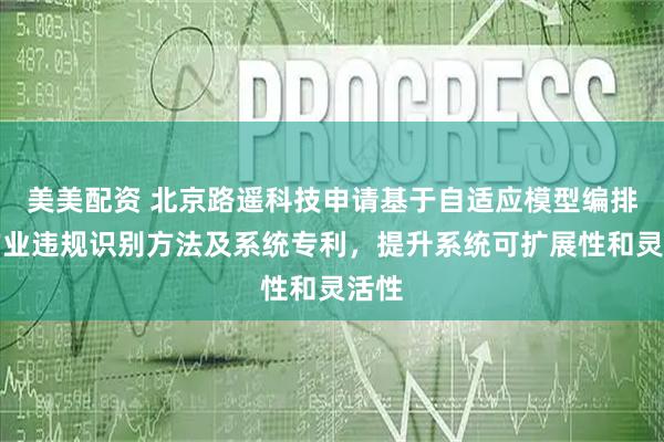 美美配资 北京路遥科技申请基于自适应模型编排的作业违规识别方法及系统专利，提升系统可扩展性和灵活性