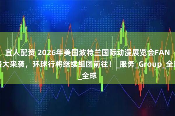 宜人配资 2026年美国波特兰国际动漫展览会FAN盛大来袭，环球行将继续组团前往！_服务_Group_全球