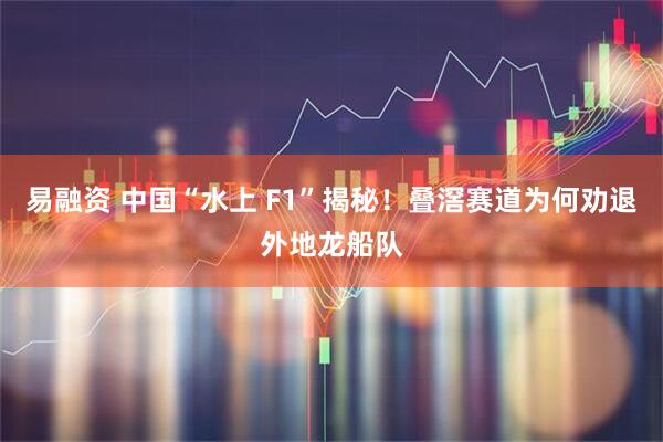 易融资 中国“水上 F1”揭秘！叠滘赛道为何劝退外地龙船队