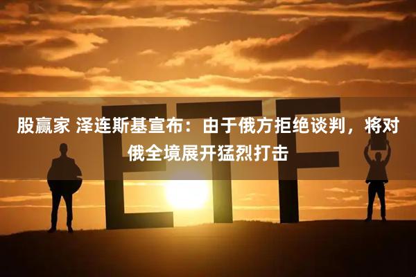 股赢家 泽连斯基宣布：由于俄方拒绝谈判，将对俄全境展开猛烈打击