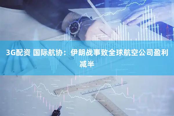 3G配资 国际航协：伊朗战事致全球航空公司盈利减半