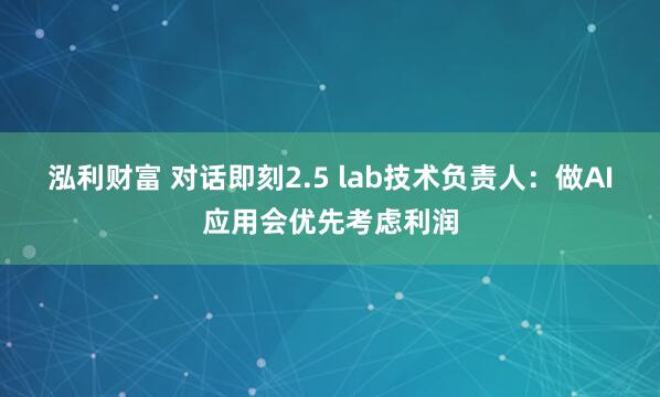 泓利财富 对话即刻2.5 lab技术负责人：做AI应用会优先考虑利润