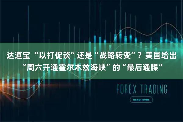 达道宝 “以打促谈”还是“战略转变”？美国给出“周六开通霍尔木兹海峡”的“最后通牒”