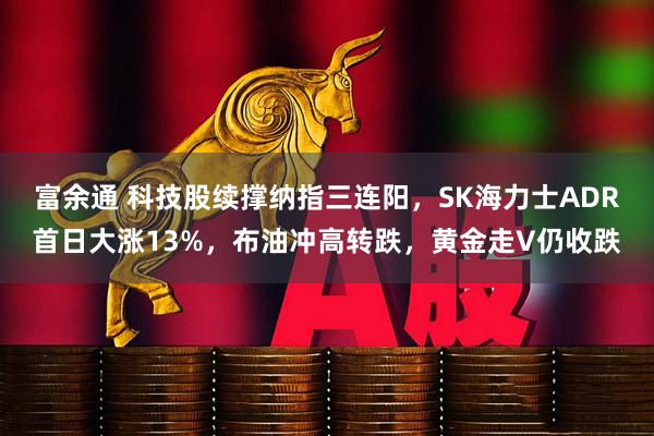 富余通 科技股续撑纳指三连阳，SK海力士ADR首日大涨13%，布油冲高转跌，黄金走V仍收跌