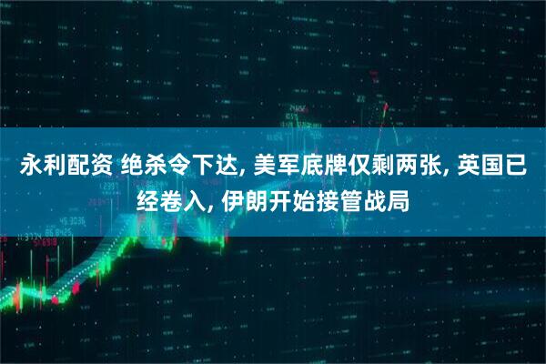 永利配资 绝杀令下达, 美军底牌仅剩两张, 英国已经卷入, 伊朗开始接管战局