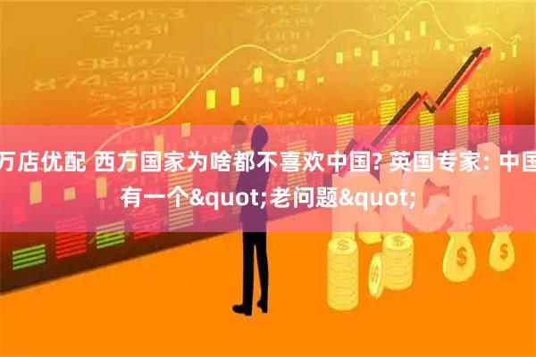 万店优配 西方国家为啥都不喜欢中国? 英国专家: 中国有一个"老问题"