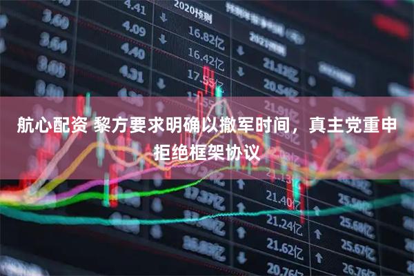 航心配资 黎方要求明确以撤军时间，真主党重申拒绝框架协议