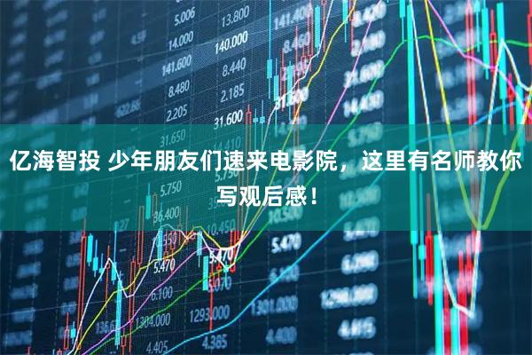 亿海智投 少年朋友们速来电影院，这里有名师教你写观后感！