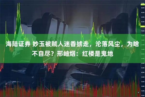 海陆证券 妙玉被贼人迷香掳走，沦落风尘，为啥不自尽？邢岫烟：红楼是鬼地